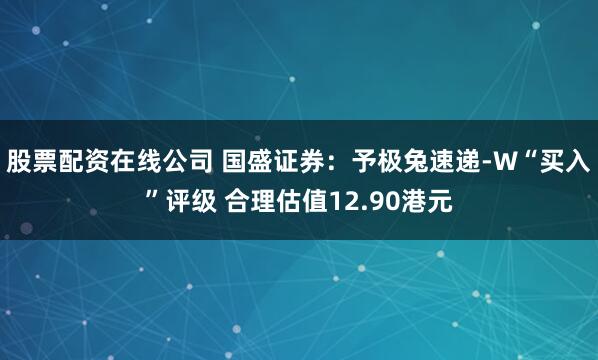 股票配资在线公司 国盛证券：予极兔速递-W“买入”评级 合理估值12.90港元