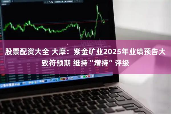 股票配资大全 大摩：紫金矿业2025年业绩预告大致符预期 维持“增持”评级