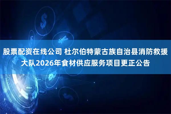 股票配资在线公司 杜尔伯特蒙古族自治县消防救援大队2026年食材供应服务项目更正公告