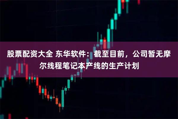 股票配资大全 东华软件：截至目前，公司暂无摩尔线程笔记本产线的生产计划