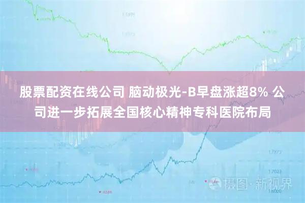 股票配资在线公司 脑动极光-B早盘涨超8% 公司进一步拓展全国核心精神专科医院布局