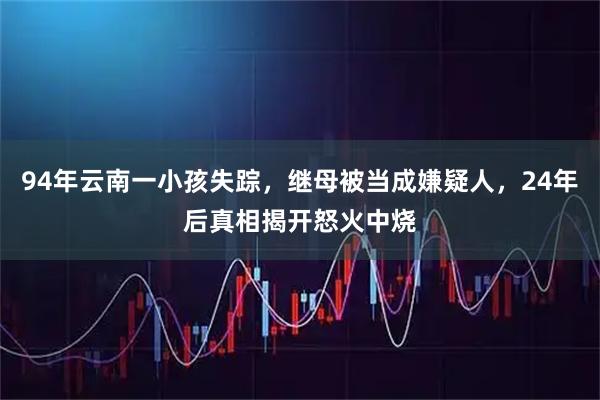 94年云南一小孩失踪，继母被当成嫌疑人，24年后真相揭开怒火中烧