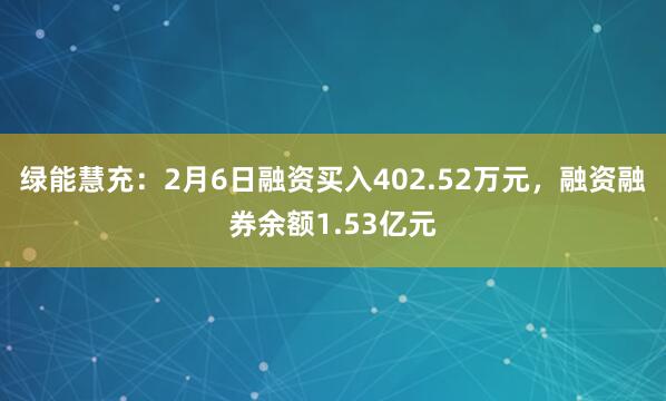 绿能慧充：2月6日融资买入402.52万元，融资融券余额1.53亿元