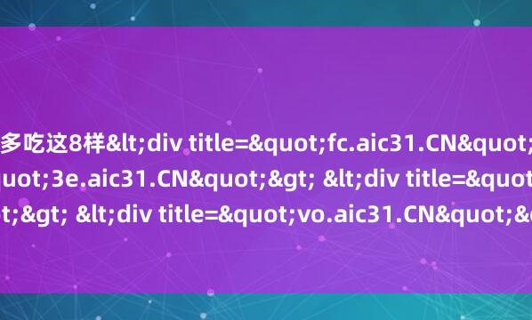 多吃这8样<div title="fc.aic31.CN"> <div title="3e.aic31.CN"> <div title="x1.aic31.CN"> <div title=&am